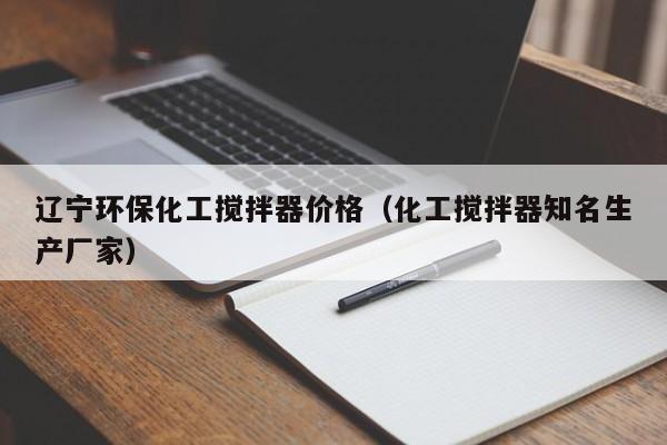 辽宁环保化工搅拌器价格（化工搅拌器知名生产厂家）