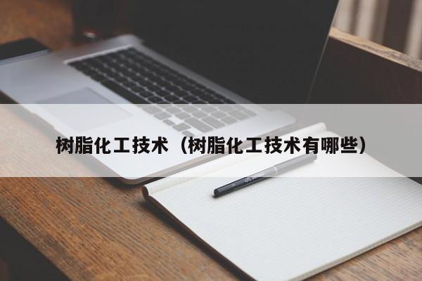 树脂化工技术（树脂化工技术有哪些）