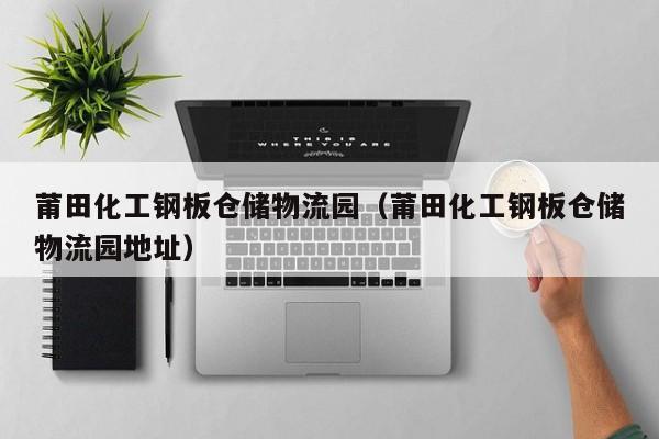 莆田化工钢板仓储物流园（莆田化工钢板仓储物流园地址）