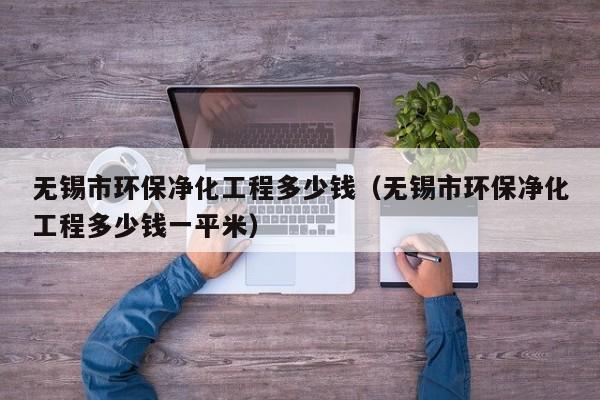 无锡市环保净化工程多少钱（无锡市环保净化工程多少钱一平米）