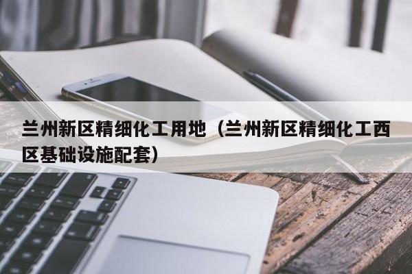 兰州新区精细化工用地（兰州新区精细化工西区基础设施配套）