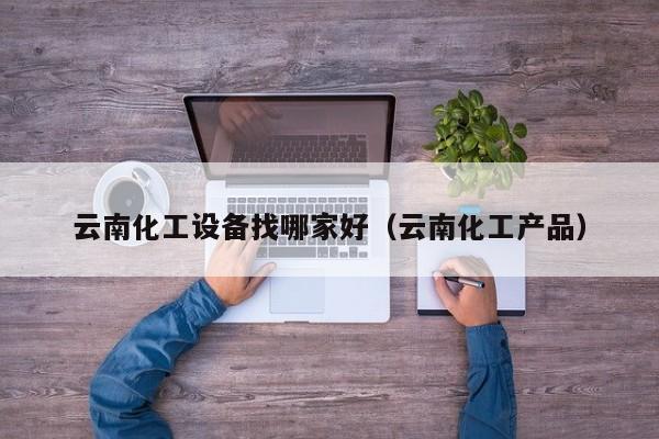 云南化工设备找哪家好（云南化工产品）