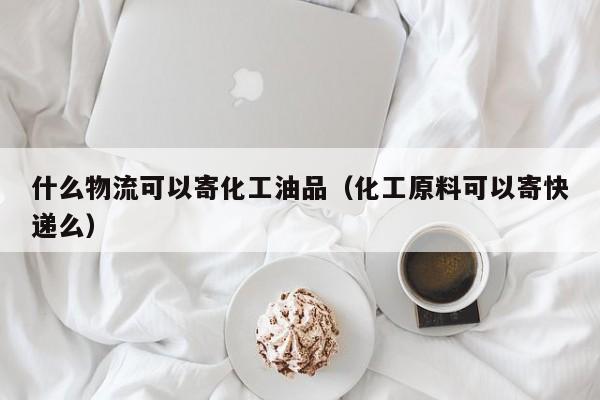 什么物流可以寄化工油品（化工原料可以寄快递么）