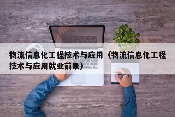 物流信息化工程技术与应用（物流信息化工程技术与应用就业前景）