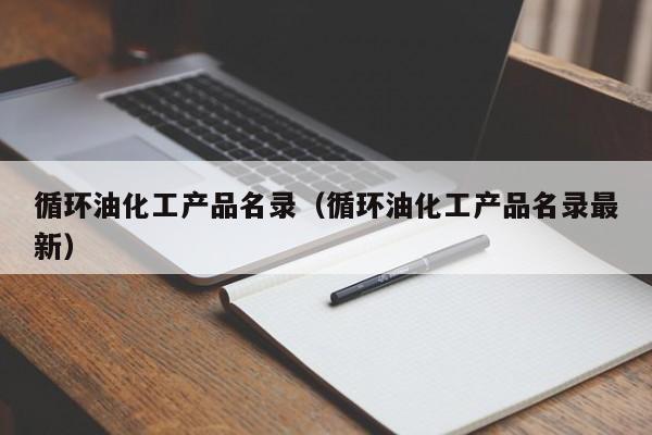 循环油化工产品名录（循环油化工产品名录最新）