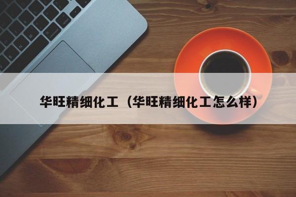 华旺精细化工（华旺精细化工怎么样）