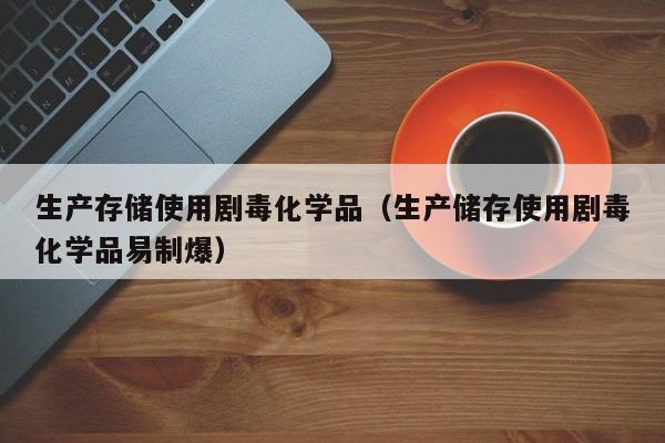 生产存储使用剧毒化学品（生产储存使用剧毒化学品易制爆）