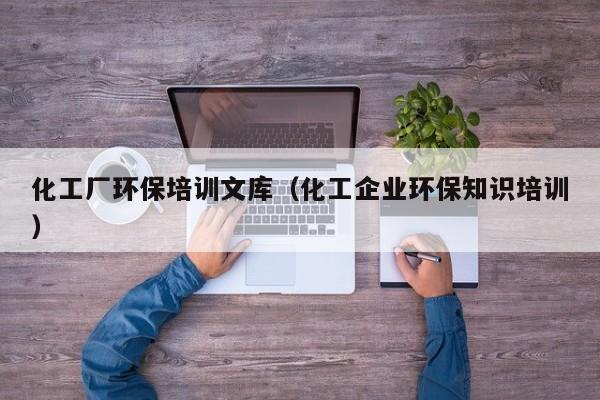 化工厂环保培训文库（化工企业环保知识培训）