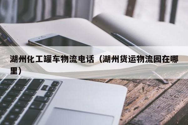湖州化工罐车物流电话（湖州货运物流园在哪里）
