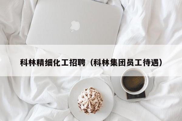科林精细化工招聘（科林集团员工待遇）