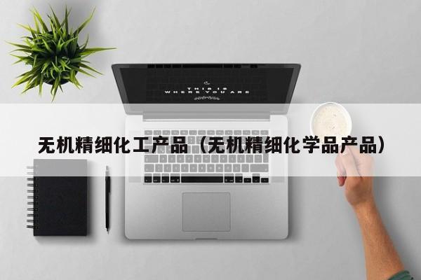无机精细化工产品（无机精细化学品产品）