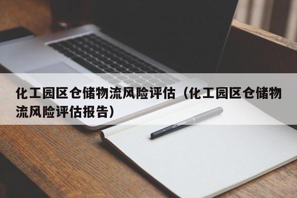 化工园区仓储物流风险评估（化工园区仓储物流风险评估报告）