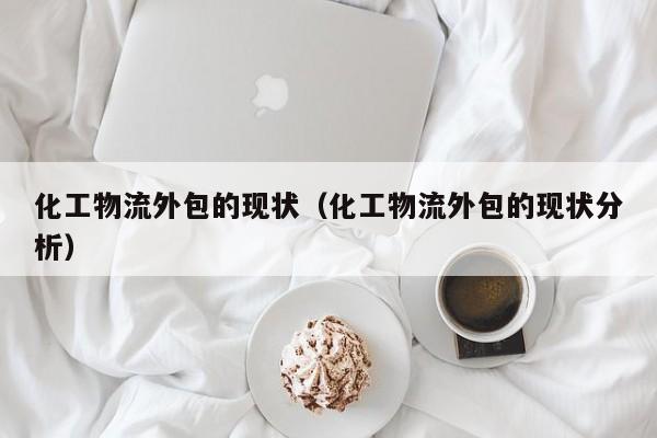 化工物流外包的现状（化工物流外包的现状分析）
