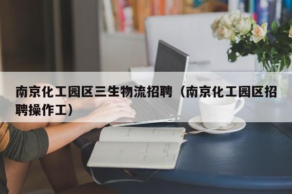 南京化工园区三生物流招聘（南京化工园区招聘操作工）