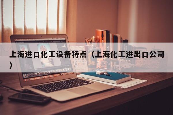上海进口化工设备特点（上海化工进出口公司）