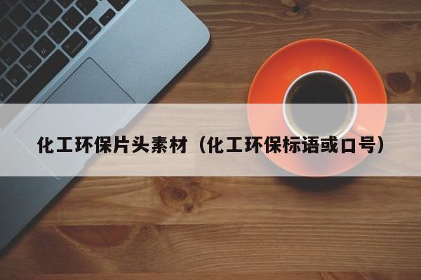 化工环保片头素材（化工环保标语或口号）