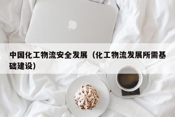 中国化工物流安全发展（化工物流发展所需基础建设）