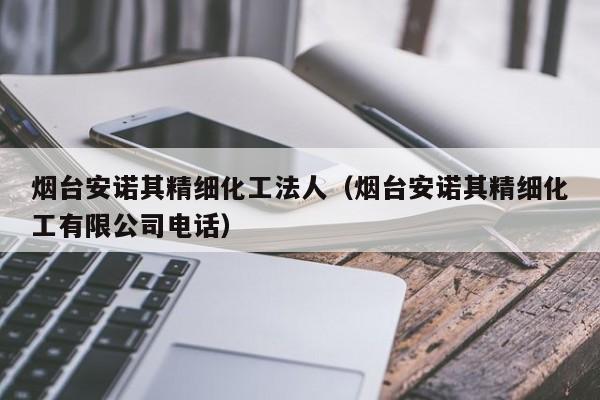 烟台安诺其精细化工法人（烟台安诺其精细化工有限公司电话）