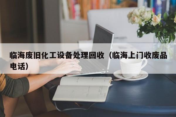 临海废旧化工设备处理回收（临海上门收废品电话）