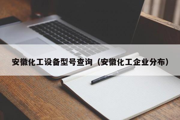 安徽化工设备型号查询（安徽化工企业分布）