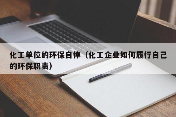 化工单位的环保自律（化工企业如何履行自己的环保职责）