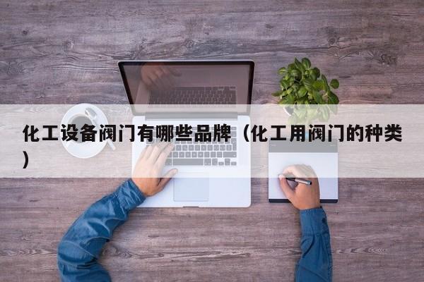 化工设备阀门有哪些品牌（化工用阀门的种类）