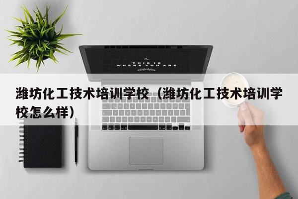 潍坊化工技术培训学校（潍坊化工技术培训学校怎么样）